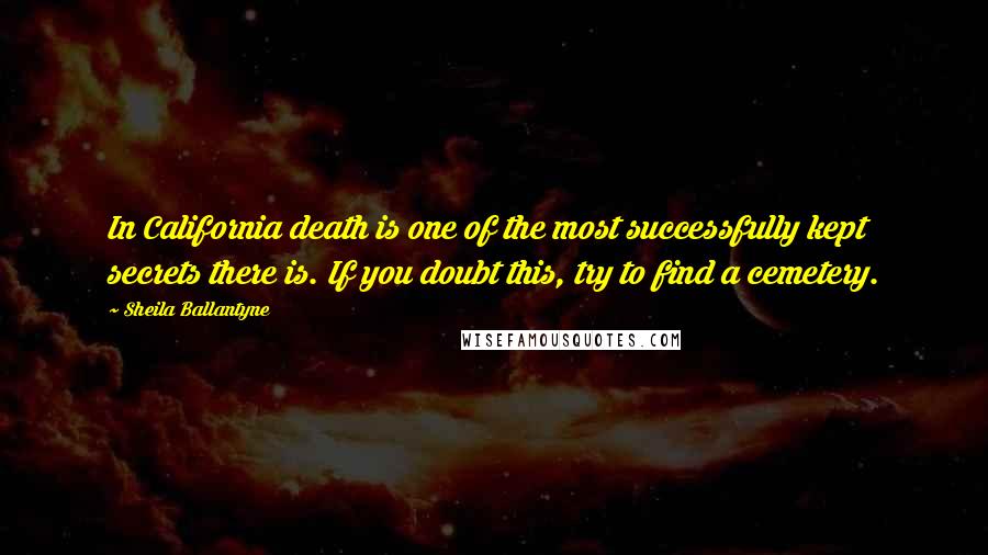 Sheila Ballantyne Quotes: In California death is one of the most successfully kept secrets there is. If you doubt this, try to find a cemetery.