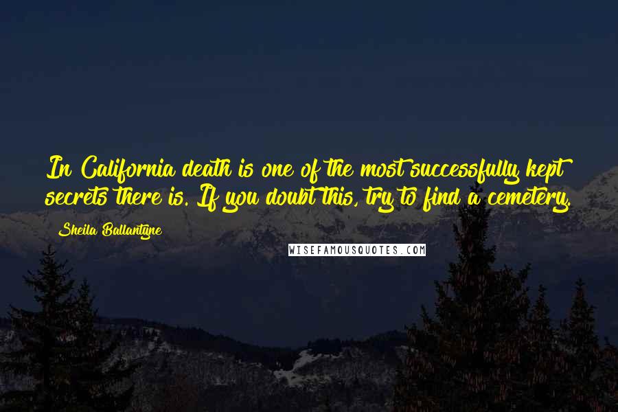 Sheila Ballantyne Quotes: In California death is one of the most successfully kept secrets there is. If you doubt this, try to find a cemetery.