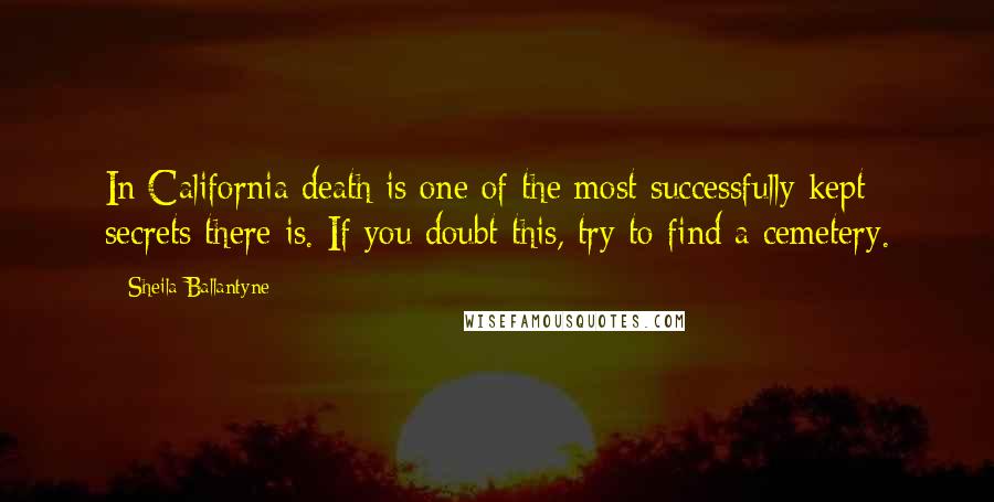 Sheila Ballantyne Quotes: In California death is one of the most successfully kept secrets there is. If you doubt this, try to find a cemetery.