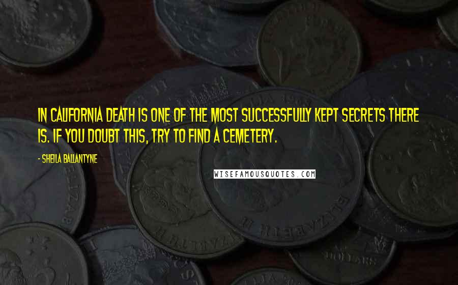 Sheila Ballantyne Quotes: In California death is one of the most successfully kept secrets there is. If you doubt this, try to find a cemetery.