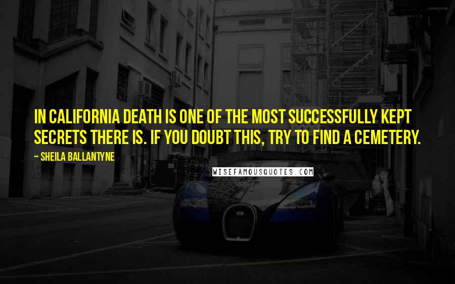 Sheila Ballantyne Quotes: In California death is one of the most successfully kept secrets there is. If you doubt this, try to find a cemetery.