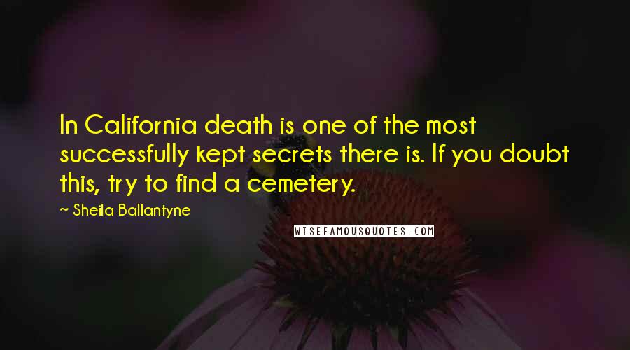 Sheila Ballantyne Quotes: In California death is one of the most successfully kept secrets there is. If you doubt this, try to find a cemetery.