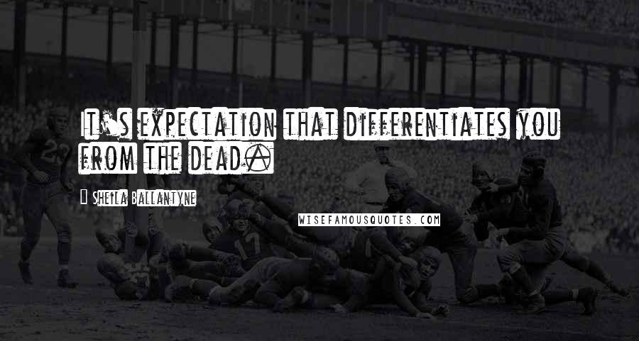 Sheila Ballantyne Quotes: It's expectation that differentiates you from the dead.
