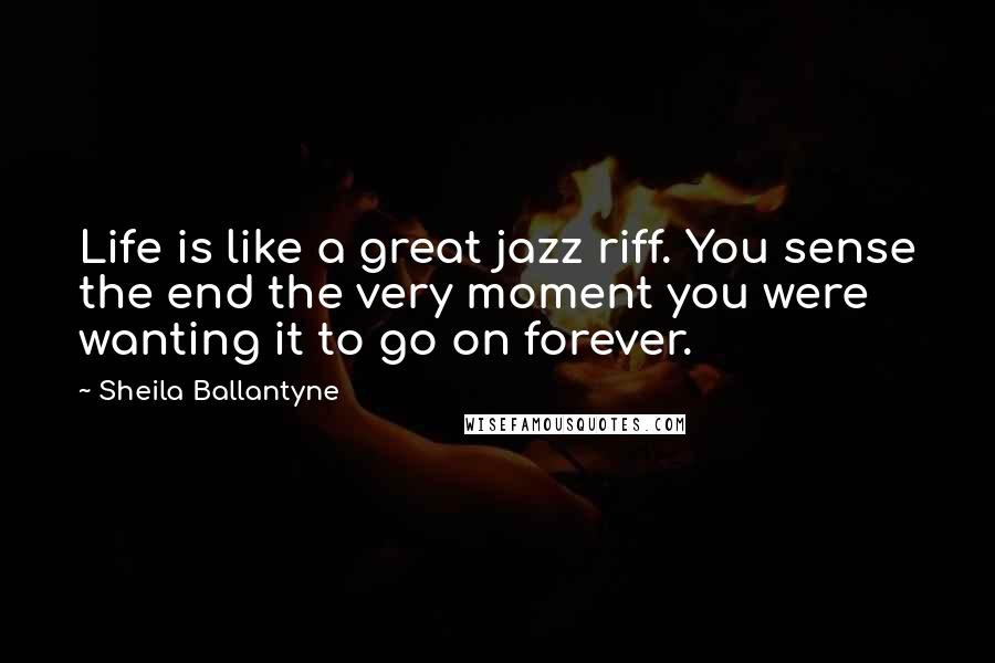 Sheila Ballantyne Quotes: Life is like a great jazz riff. You sense the end the very moment you were wanting it to go on forever.