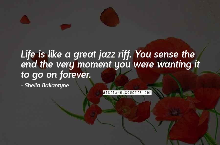 Sheila Ballantyne Quotes: Life is like a great jazz riff. You sense the end the very moment you were wanting it to go on forever.