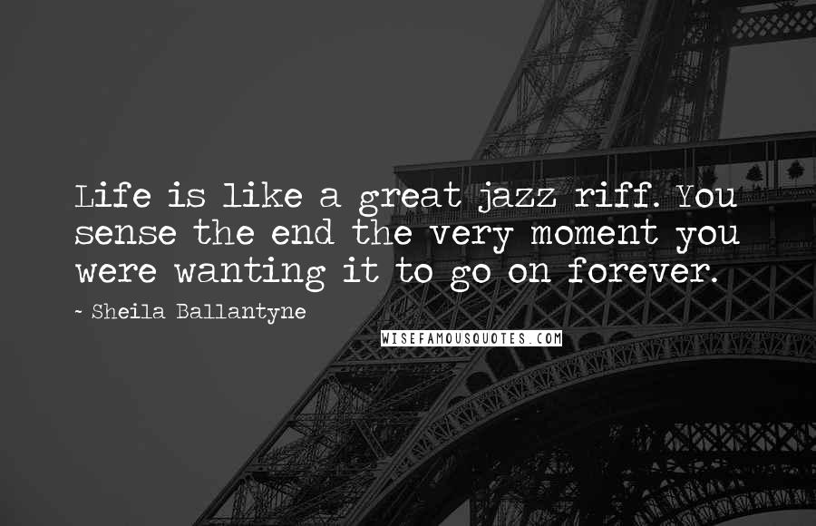 Sheila Ballantyne Quotes: Life is like a great jazz riff. You sense the end the very moment you were wanting it to go on forever.