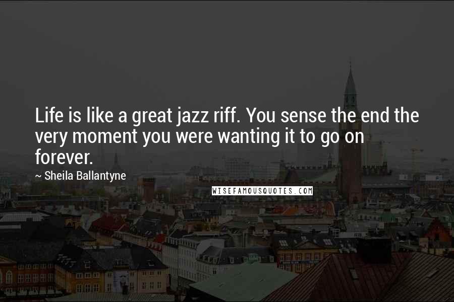 Sheila Ballantyne Quotes: Life is like a great jazz riff. You sense the end the very moment you were wanting it to go on forever.