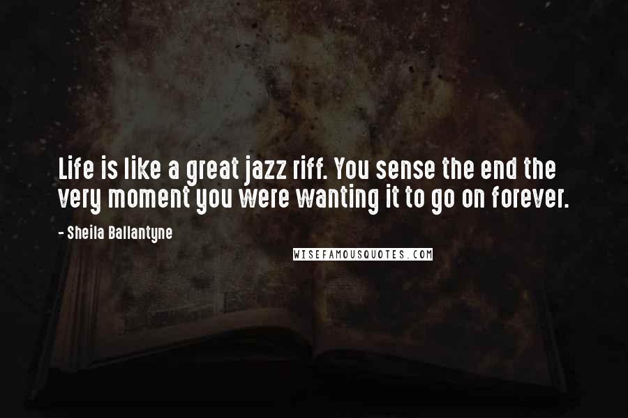 Sheila Ballantyne Quotes: Life is like a great jazz riff. You sense the end the very moment you were wanting it to go on forever.