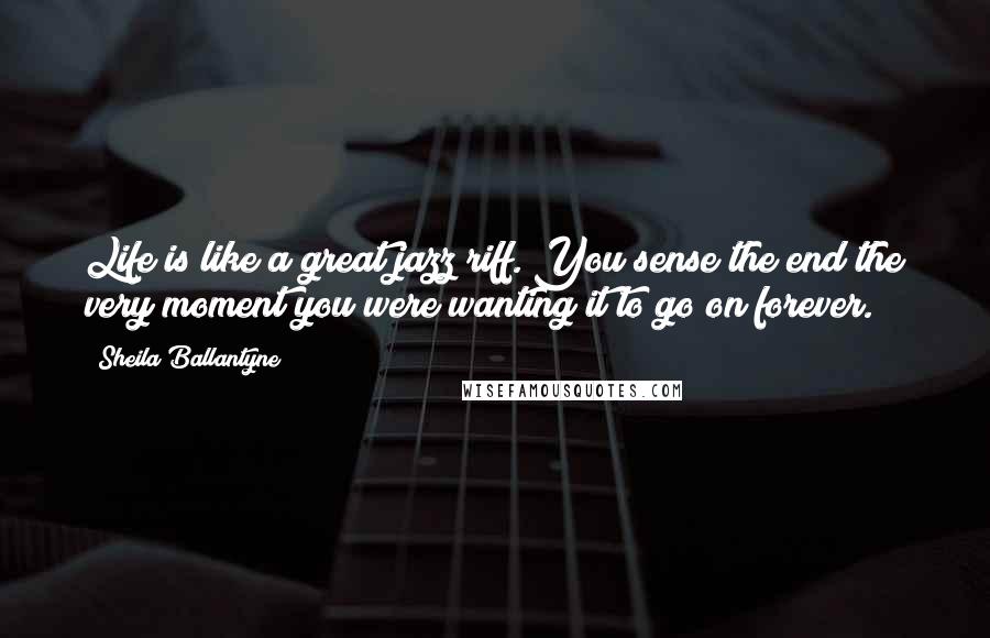 Sheila Ballantyne Quotes: Life is like a great jazz riff. You sense the end the very moment you were wanting it to go on forever.