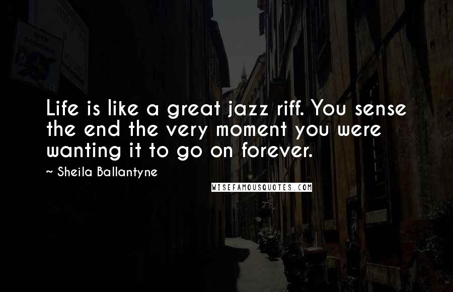 Sheila Ballantyne Quotes: Life is like a great jazz riff. You sense the end the very moment you were wanting it to go on forever.