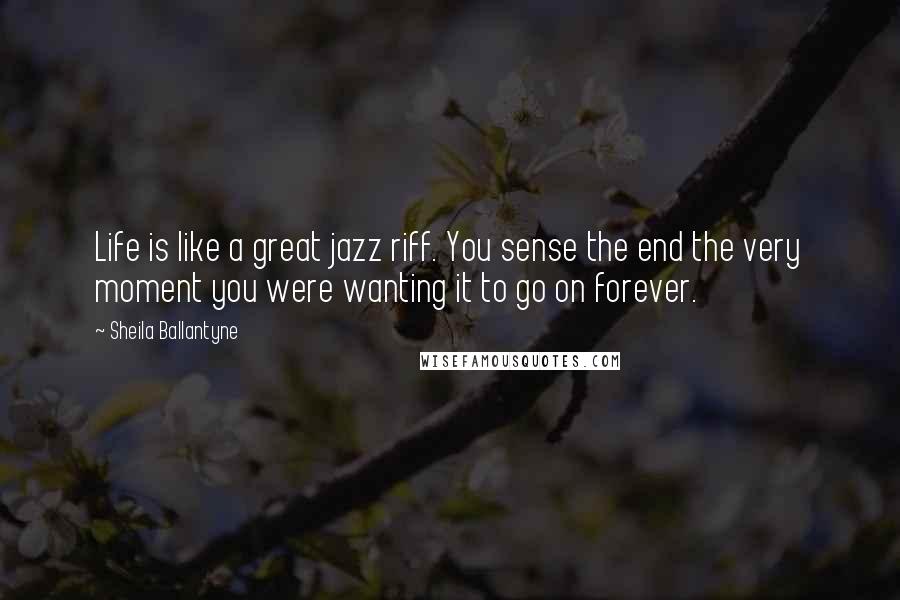 Sheila Ballantyne Quotes: Life is like a great jazz riff. You sense the end the very moment you were wanting it to go on forever.