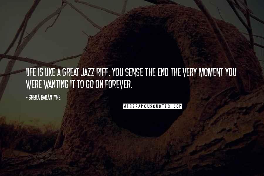 Sheila Ballantyne Quotes: Life is like a great jazz riff. You sense the end the very moment you were wanting it to go on forever.