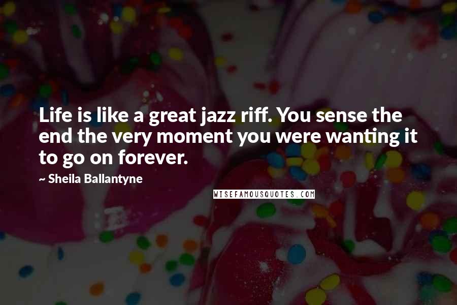Sheila Ballantyne Quotes: Life is like a great jazz riff. You sense the end the very moment you were wanting it to go on forever.