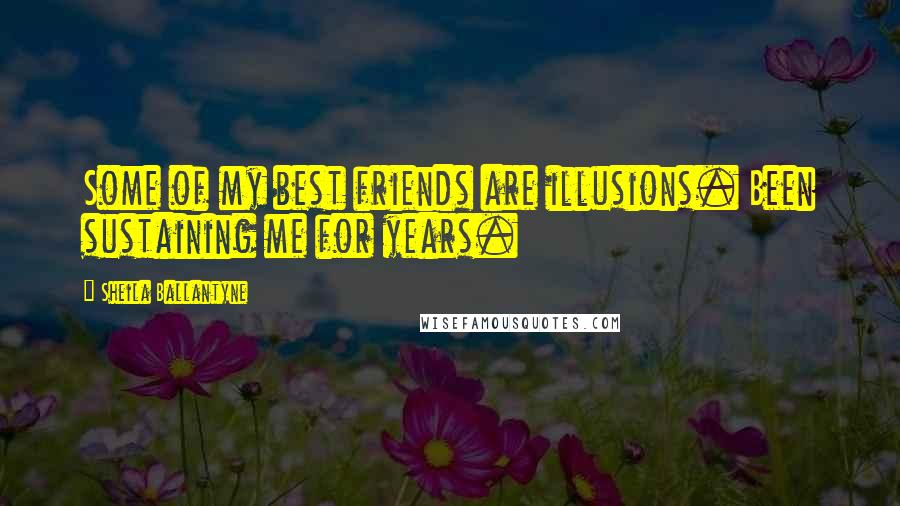 Sheila Ballantyne Quotes: Some of my best friends are illusions. Been sustaining me for years.