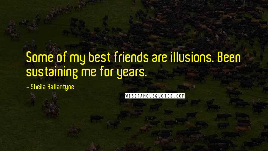 Sheila Ballantyne Quotes: Some of my best friends are illusions. Been sustaining me for years.