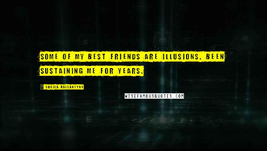 Sheila Ballantyne Quotes: Some of my best friends are illusions. Been sustaining me for years.