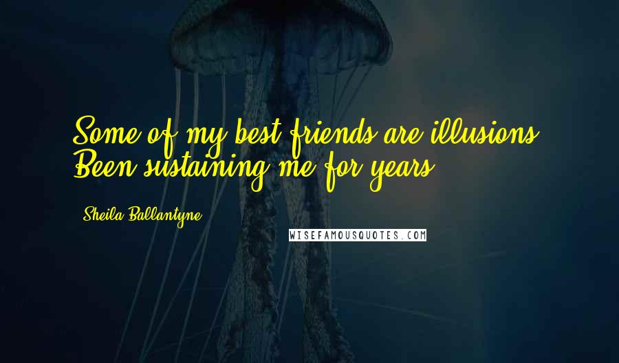 Sheila Ballantyne Quotes: Some of my best friends are illusions. Been sustaining me for years.