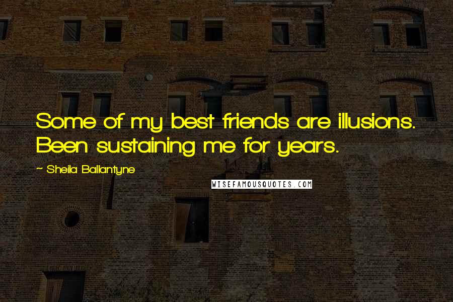 Sheila Ballantyne Quotes: Some of my best friends are illusions. Been sustaining me for years.