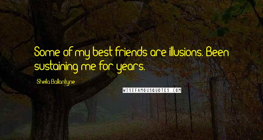 Sheila Ballantyne Quotes: Some of my best friends are illusions. Been sustaining me for years.