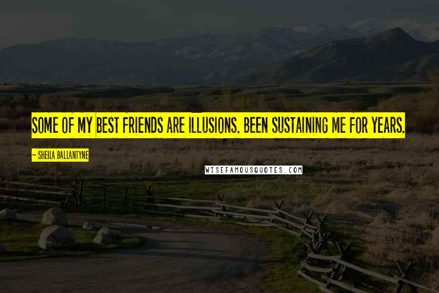 Sheila Ballantyne Quotes: Some of my best friends are illusions. Been sustaining me for years.