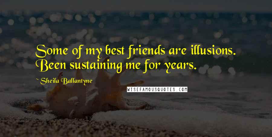 Sheila Ballantyne Quotes: Some of my best friends are illusions. Been sustaining me for years.