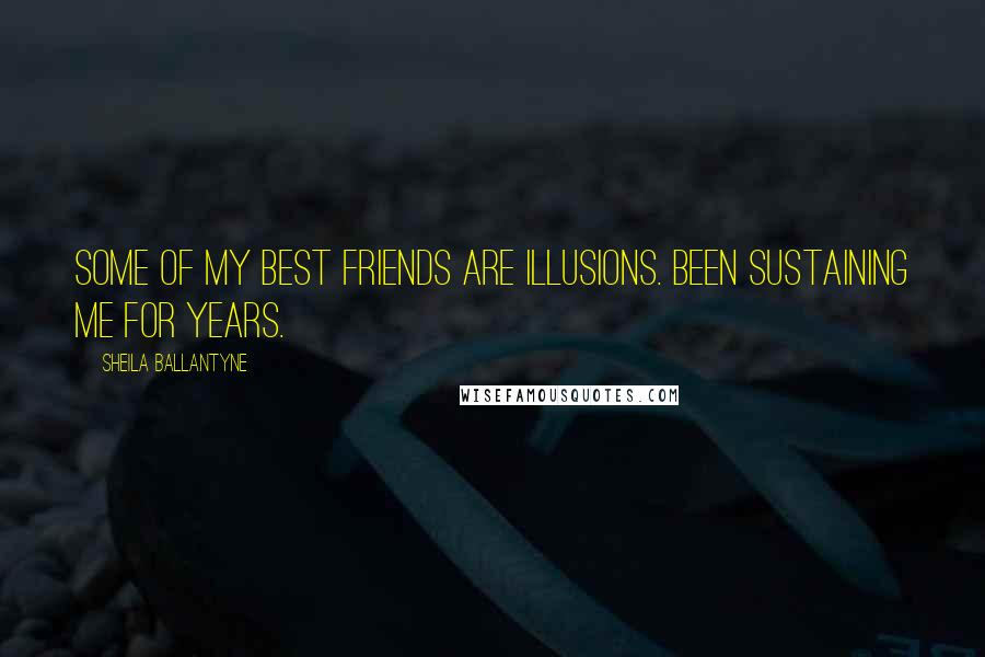 Sheila Ballantyne Quotes: Some of my best friends are illusions. Been sustaining me for years.