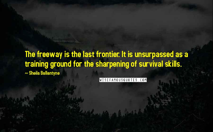 Sheila Ballantyne Quotes: The freeway is the last frontier. It is unsurpassed as a training ground for the sharpening of survival skills.