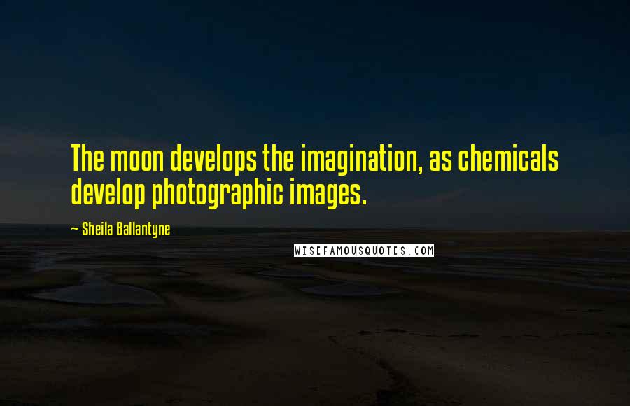 Sheila Ballantyne Quotes: The moon develops the imagination, as chemicals develop photographic images.