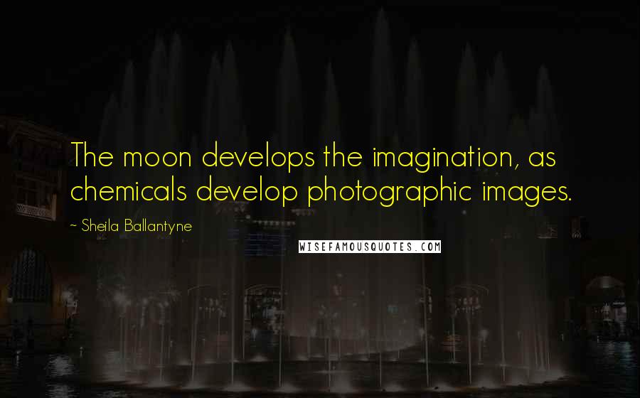 Sheila Ballantyne Quotes: The moon develops the imagination, as chemicals develop photographic images.