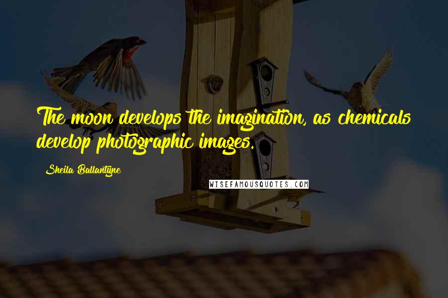 Sheila Ballantyne Quotes: The moon develops the imagination, as chemicals develop photographic images.