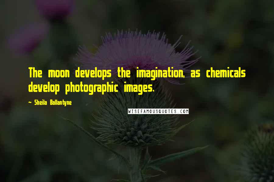 Sheila Ballantyne Quotes: The moon develops the imagination, as chemicals develop photographic images.