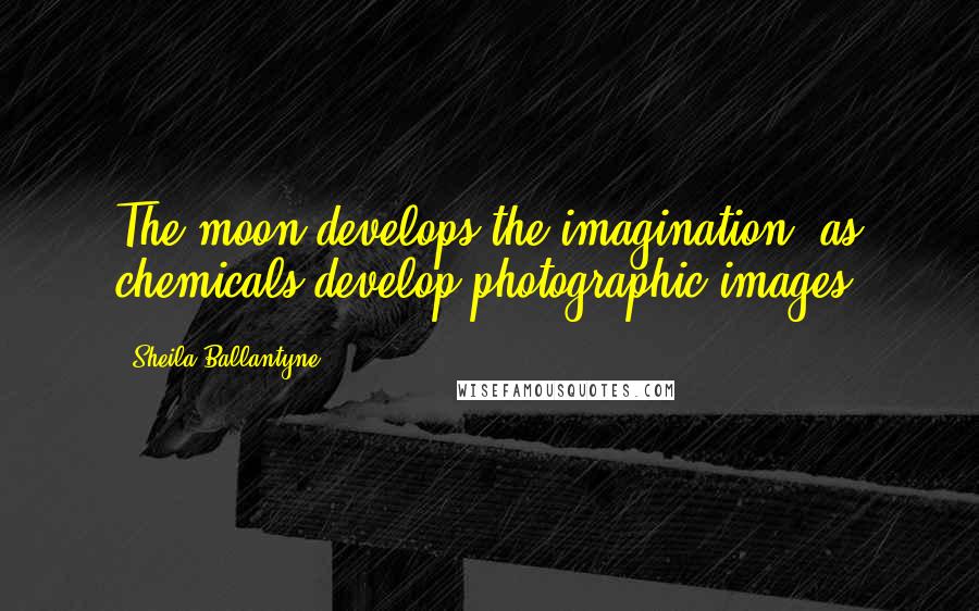 Sheila Ballantyne Quotes: The moon develops the imagination, as chemicals develop photographic images.