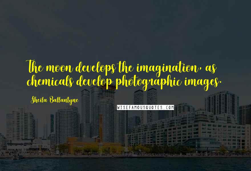 Sheila Ballantyne Quotes: The moon develops the imagination, as chemicals develop photographic images.