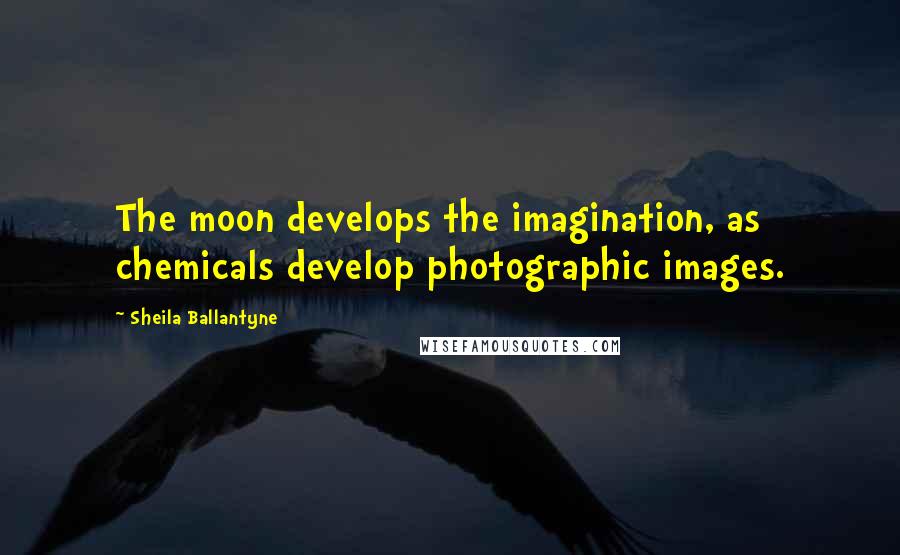 Sheila Ballantyne Quotes: The moon develops the imagination, as chemicals develop photographic images.