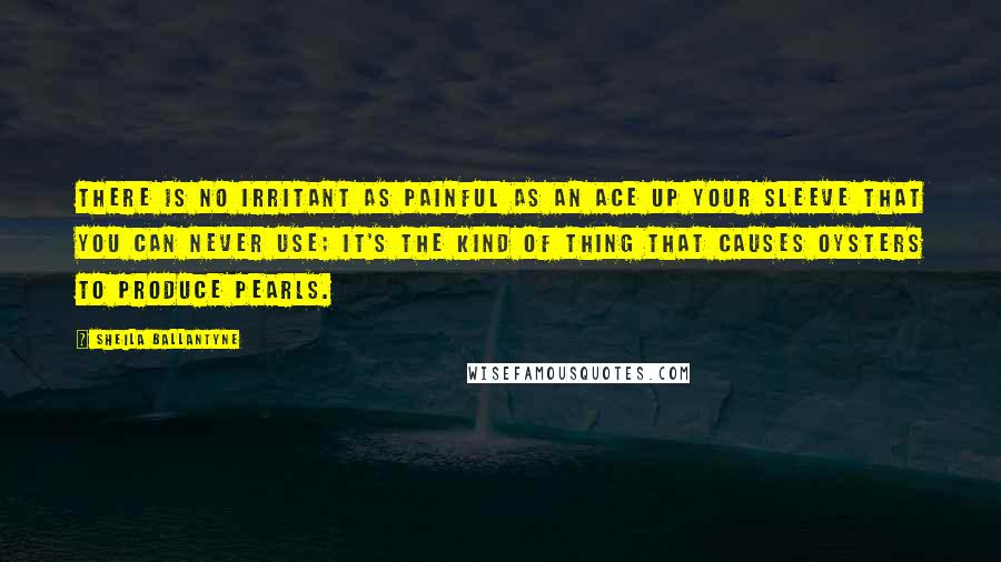Sheila Ballantyne Quotes: There is no irritant as painful as an ace up your sleeve that you can never use; it's the kind of thing that causes oysters to produce pearls.