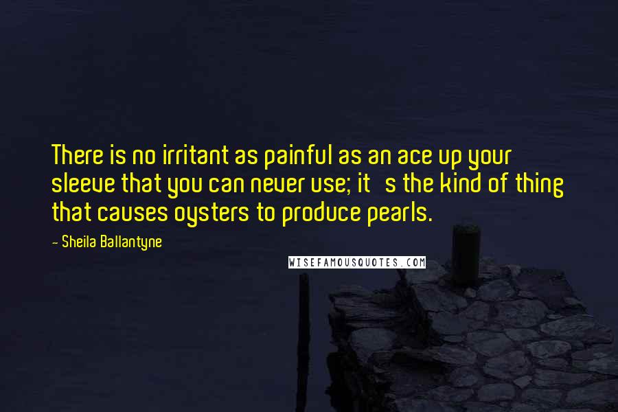 Sheila Ballantyne Quotes: There is no irritant as painful as an ace up your sleeve that you can never use; it's the kind of thing that causes oysters to produce pearls.