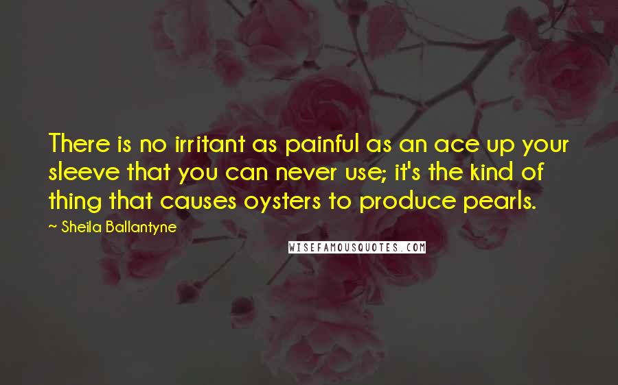Sheila Ballantyne Quotes: There is no irritant as painful as an ace up your sleeve that you can never use; it's the kind of thing that causes oysters to produce pearls.