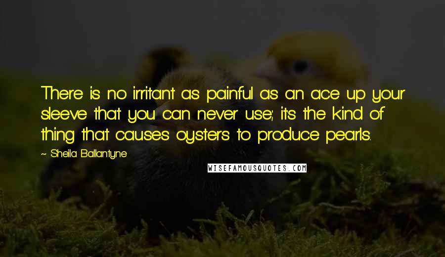 Sheila Ballantyne Quotes: There is no irritant as painful as an ace up your sleeve that you can never use; it's the kind of thing that causes oysters to produce pearls.