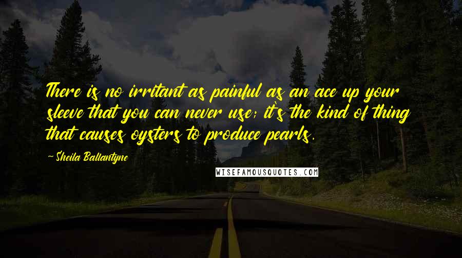 Sheila Ballantyne Quotes: There is no irritant as painful as an ace up your sleeve that you can never use; it's the kind of thing that causes oysters to produce pearls.