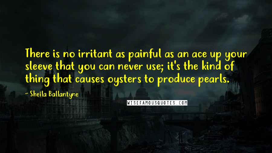 Sheila Ballantyne Quotes: There is no irritant as painful as an ace up your sleeve that you can never use; it's the kind of thing that causes oysters to produce pearls.