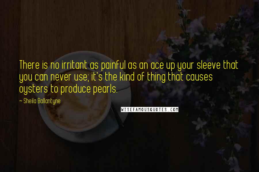Sheila Ballantyne Quotes: There is no irritant as painful as an ace up your sleeve that you can never use; it's the kind of thing that causes oysters to produce pearls.