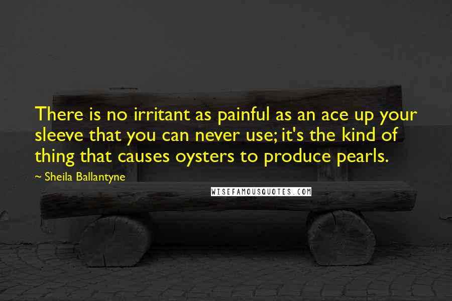 Sheila Ballantyne Quotes: There is no irritant as painful as an ace up your sleeve that you can never use; it's the kind of thing that causes oysters to produce pearls.