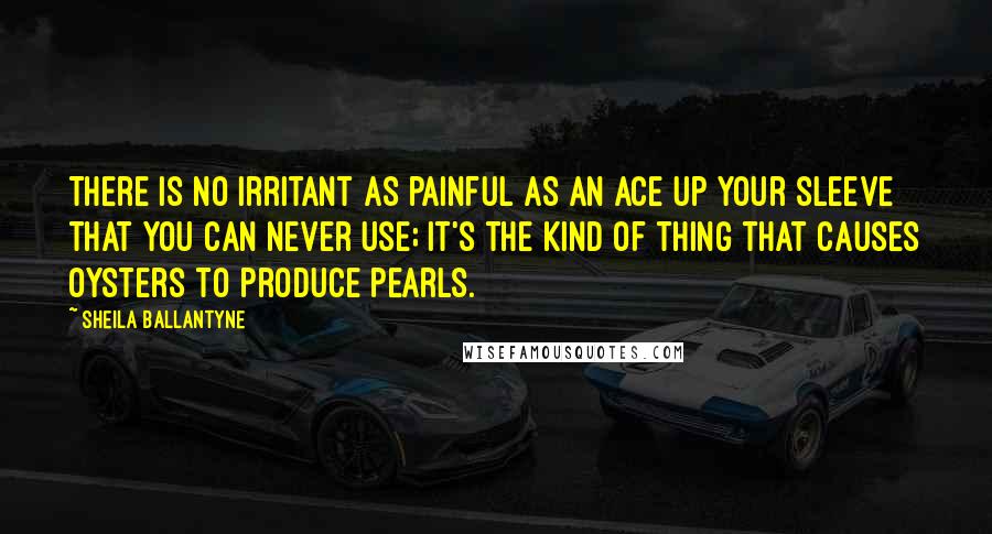 Sheila Ballantyne Quotes: There is no irritant as painful as an ace up your sleeve that you can never use; it's the kind of thing that causes oysters to produce pearls.
