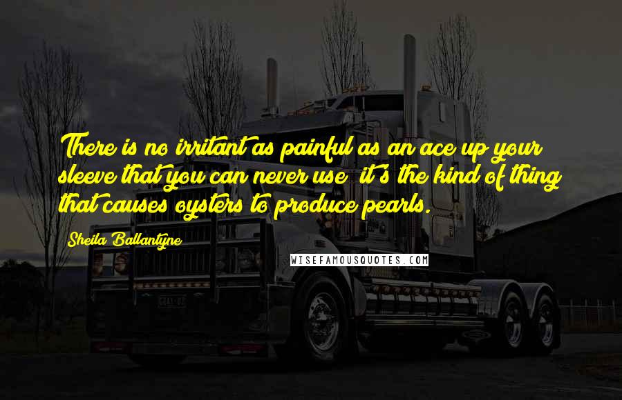 Sheila Ballantyne Quotes: There is no irritant as painful as an ace up your sleeve that you can never use; it's the kind of thing that causes oysters to produce pearls.
