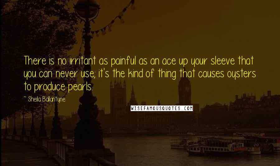 Sheila Ballantyne Quotes: There is no irritant as painful as an ace up your sleeve that you can never use; it's the kind of thing that causes oysters to produce pearls.