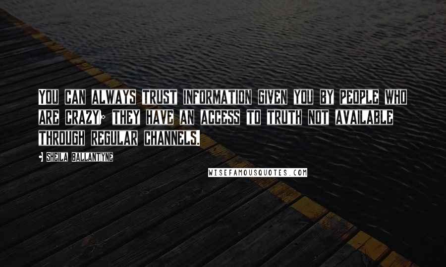 Sheila Ballantyne Quotes: You can always trust information given you by people who are crazy; they have an access to truth not available through regular channels.