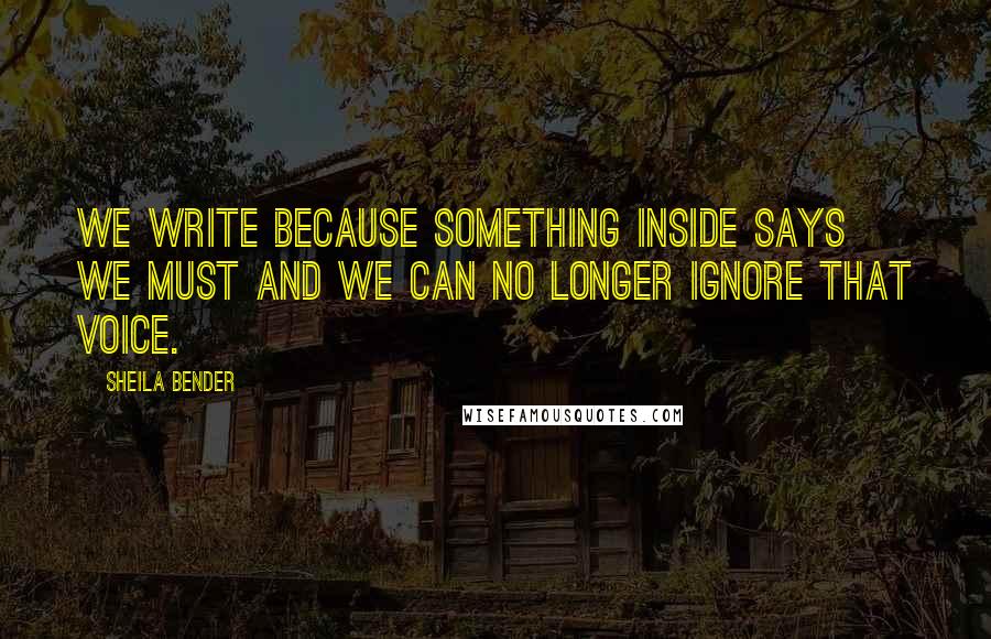 Sheila Bender Quotes: We write because something inside says we must and we can no longer ignore that voice.