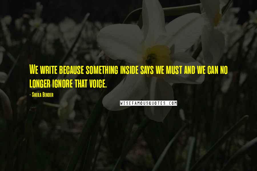 Sheila Bender Quotes: We write because something inside says we must and we can no longer ignore that voice.