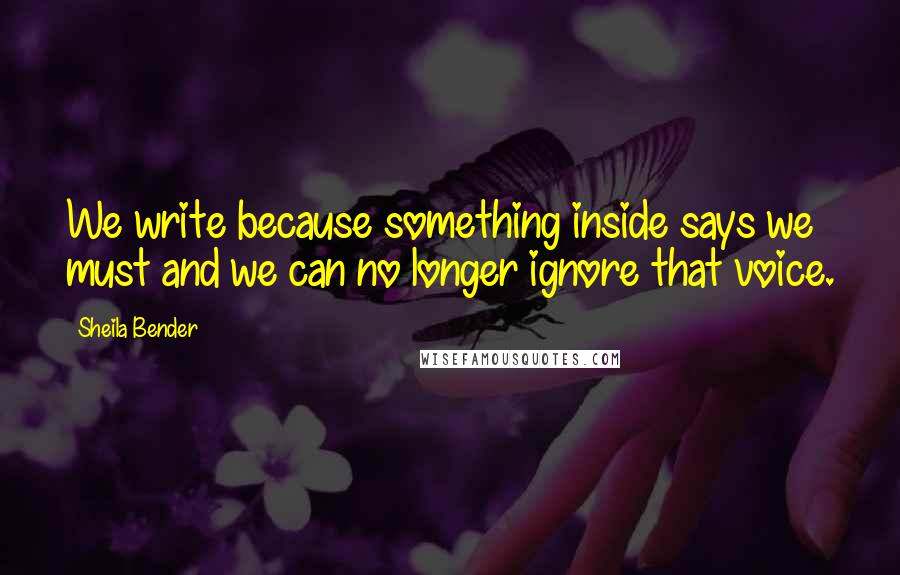 Sheila Bender Quotes: We write because something inside says we must and we can no longer ignore that voice.