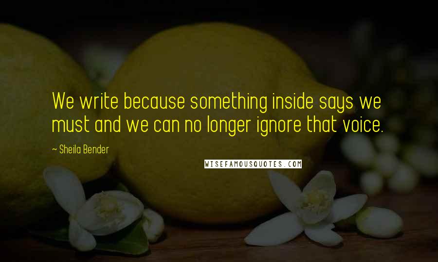 Sheila Bender Quotes: We write because something inside says we must and we can no longer ignore that voice.